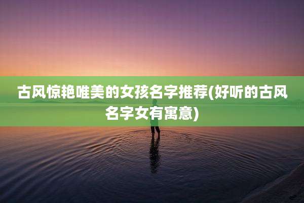 古风惊艳唯美的女孩名字推荐(好听的古风名字女有寓意)