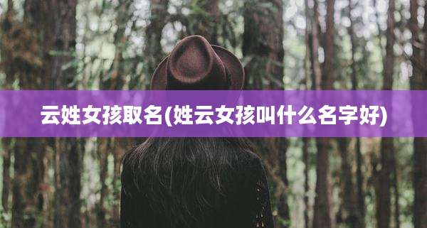 云姓女孩取名(姓云女孩叫什么名字好)