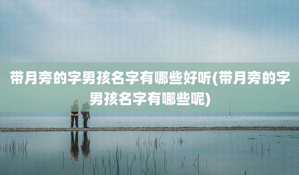 带月旁的字男孩名字有哪些好听(带月旁的字男孩名字有哪些呢)