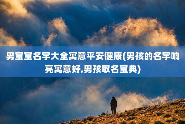 男宝宝名字大全寓意平安健康(男孩的名字响亮寓意好,男孩取名宝典)