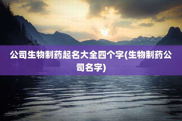 公司生物制药起名大全四个字(生物制药公司名字)