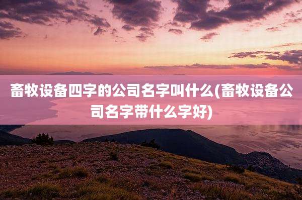 畜牧设备四字的公司名字叫什么(畜牧设备公司名字带什么字好)
