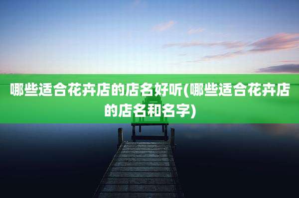 哪些适合花卉店的店名好听(哪些适合花卉店的店名和名字)