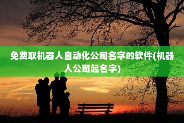 免费取机器人自动化公司名字的软件(机器人公司起名字)