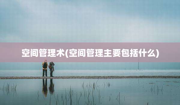空间管理术(空间管理主要包括什么)