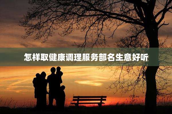 怎样取健康调理服务部名生意好听
