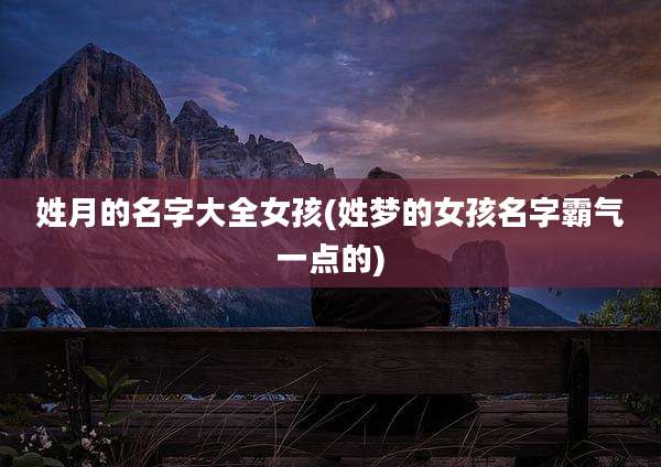 姓月的名字大全女孩(姓梦的女孩名字霸气一点的)