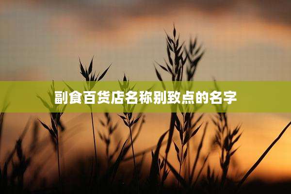 副食百货店名称别致点的名字