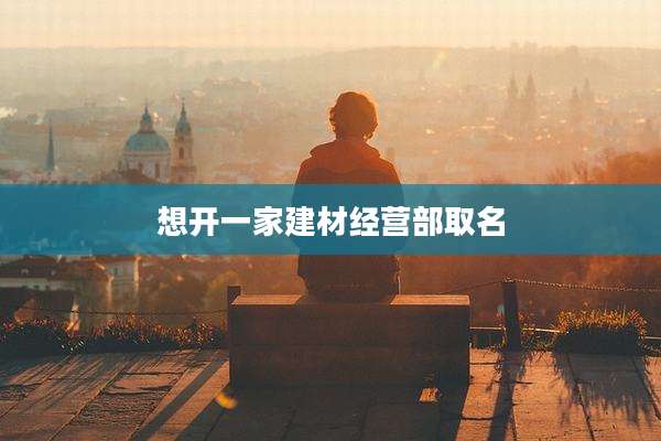 想开一家建材经营部取名