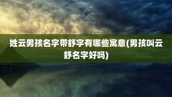 姓云男孩名字带舒字有哪些寓意(男孩叫云舒名字好吗)