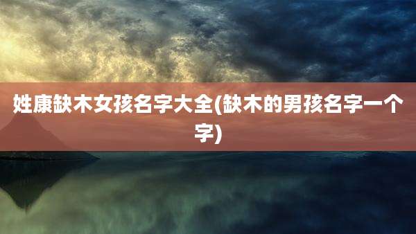 姓康缺木女孩名字大全(缺木的男孩名字一个字)