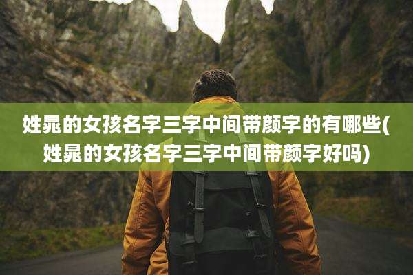 姓晁的女孩名字三字中间带颜字的有哪些(姓晁的女孩名字三字中间带颜字好吗)