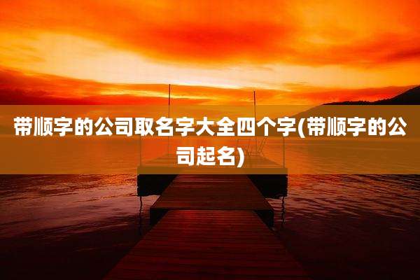 带顺字的公司取名字大全四个字(带顺字的公司起名)