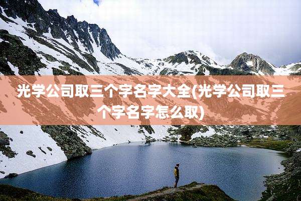 光学公司取三个字名字大全(光学公司取三个字名字怎么取)
