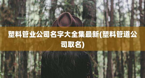 塑料管业公司名字大全集最新(塑料管道公司取名)