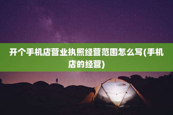 开个手机店营业执照经营范围怎么写(手机店的经营)