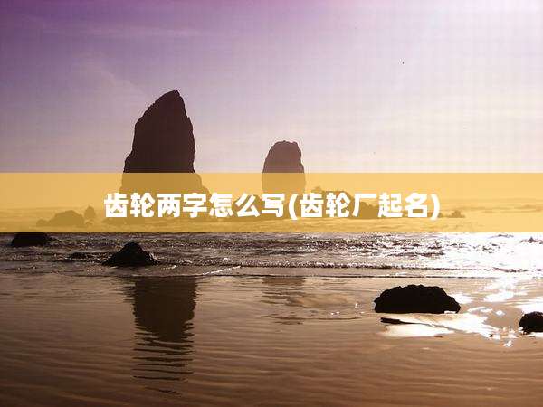 齿轮两字怎么写(齿轮厂起名)