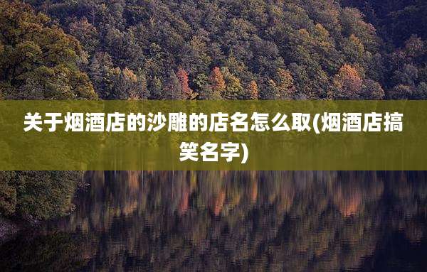 关于烟酒店的沙雕的店名怎么取(烟酒店搞笑名字)