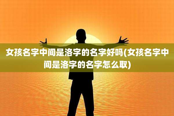 女孩名字中间是洛字的名字好吗(女孩名字中间是洛字的名字怎么取)