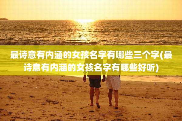 最诗意有内涵的女孩名字有哪些三个字(最诗意有内涵的女孩名字有哪些好听)