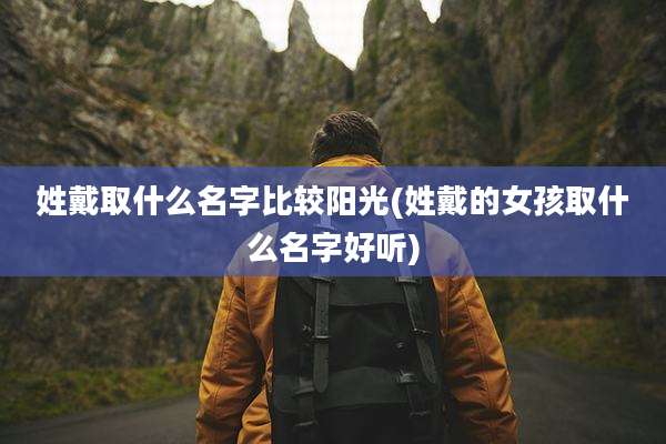 姓戴取什么名字比较阳光(姓戴的女孩取什么名字好听)