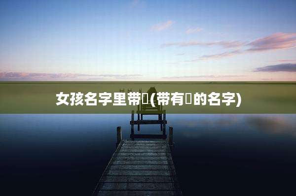 女孩名字里带喆(带有喆的名字)