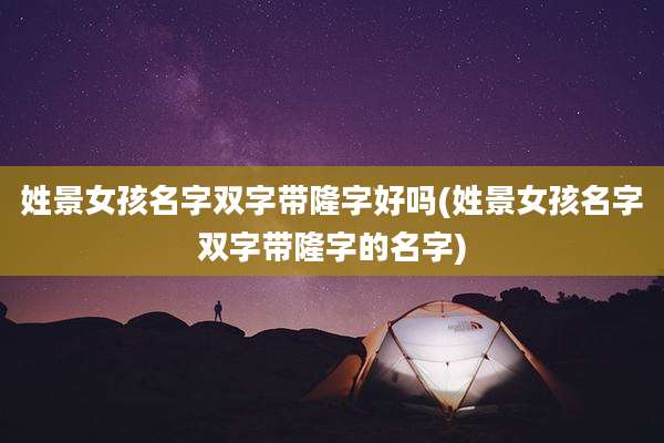 姓景女孩名字双字带隆字好吗(姓景女孩名字双字带隆字的名字)