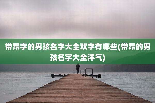 带昂字的男孩名字大全双字有哪些(带昂的男孩名字大全洋气)