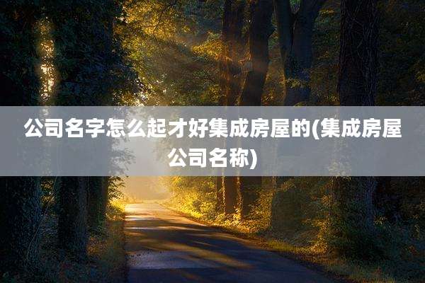 公司名字怎么起才好集成房屋的(集成房屋公司名称)