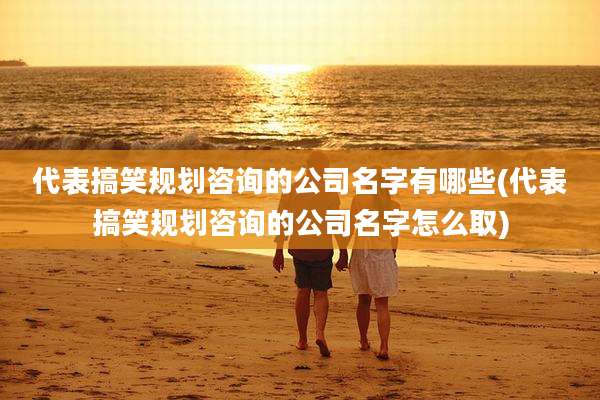 代表搞笑规划咨询的公司名字有哪些(代表搞笑规划咨询的公司名字怎么取)