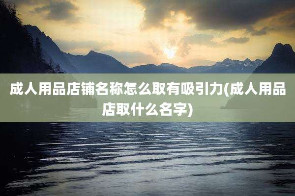 成人用品店铺名称怎么取有吸引力(成人用品店取什么名字)