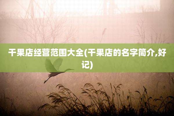 干果店经营范围大全(干果店的名字简介,好记)