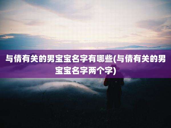与倩有关的男宝宝名字有哪些(与倩有关的男宝宝名字两个字)