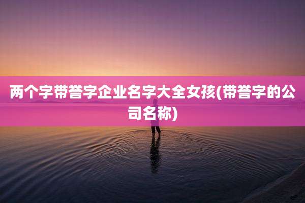 两个字带誉字企业名字大全女孩(带誉字的公司名称)