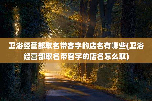 卫浴经营部取名带客字的店名有哪些(卫浴经营部取名带客字的店名怎么取)