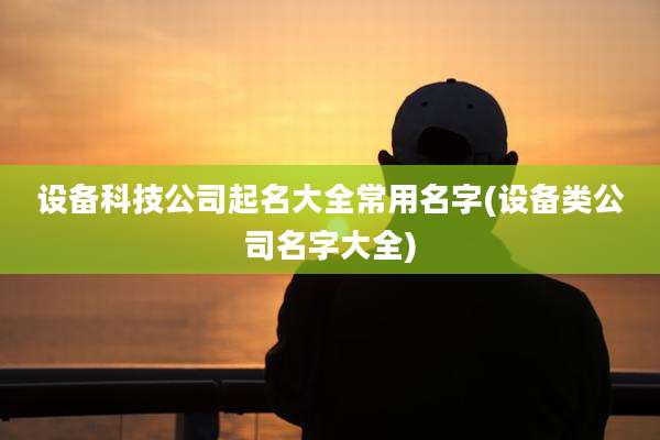 设备科技公司起名大全常用名字(设备类公司名字大全)