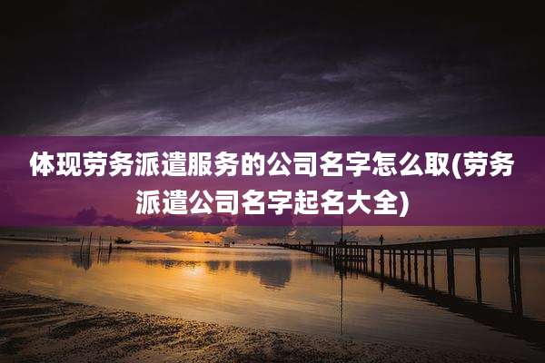 体现劳务派遣服务的公司名字怎么取(劳务派遣公司名字起名大全)