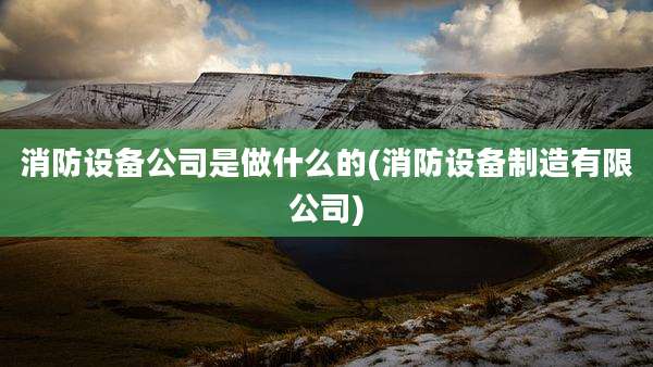 消防设备公司是做什么的(消防设备制造有限公司)