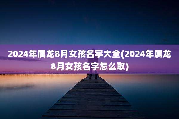 2024年属龙8月女孩名字大全(2024年属龙8月女孩名字怎么取)