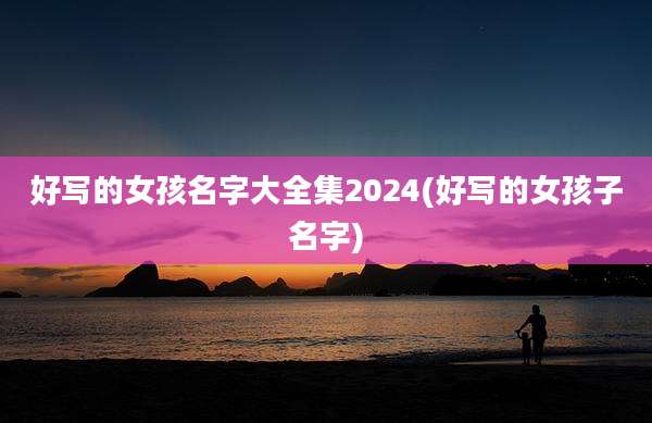 好写的女孩名字大全集2024(好写的女孩子名字)