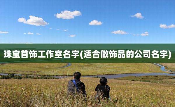 珠宝首饰工作室名字(适合做饰品的公司名字)