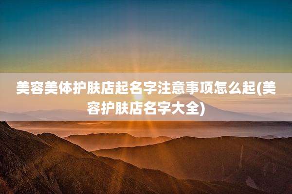美容美体护肤店起名字注意事项怎么起(美容护肤店名字大全)