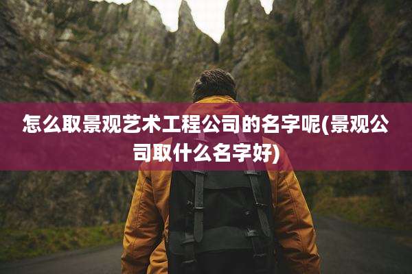 怎么取景观艺术工程公司的名字呢(景观公司取什么名字好)