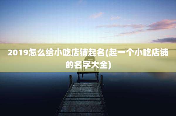 2019怎么给小吃店铺起名(起一个小吃店铺的名字大全)