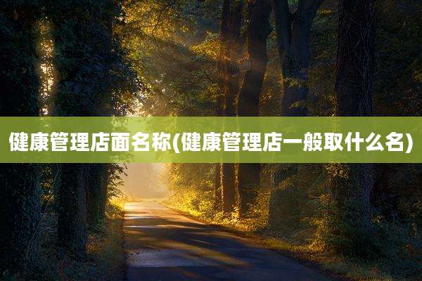 健康管理店面名称(健康管理店一般取什么名)
