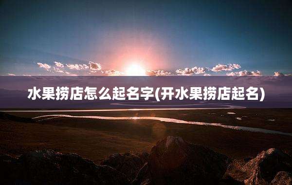 水果捞店怎么起名字(开水果捞店起名)