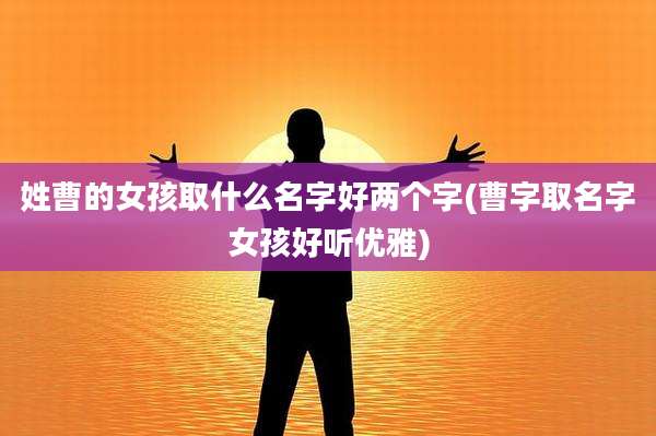 姓曹的女孩取什么名字好两个字(曹字取名字女孩好听优雅)