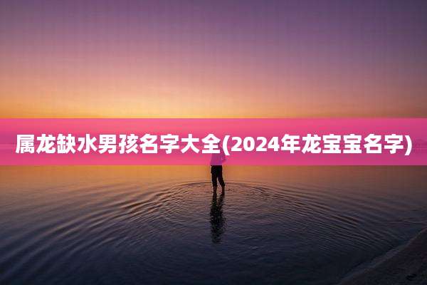 属龙缺水男孩名字大全(2024年龙宝宝名字)
