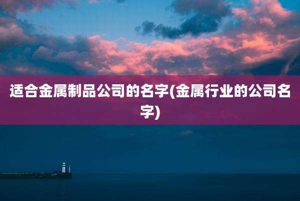适合金属制品公司的名字(金属行业的公司名字)