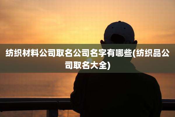 纺织材料公司取名公司名字有哪些(纺织品公司取名大全)